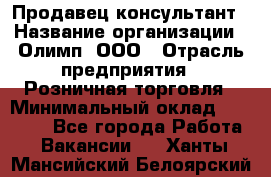 Продавец-консультант › Название организации ­ Олимп, ООО › Отрасль предприятия ­ Розничная торговля › Минимальный оклад ­ 25 000 - Все города Работа » Вакансии   . Ханты-Мансийский,Белоярский г.